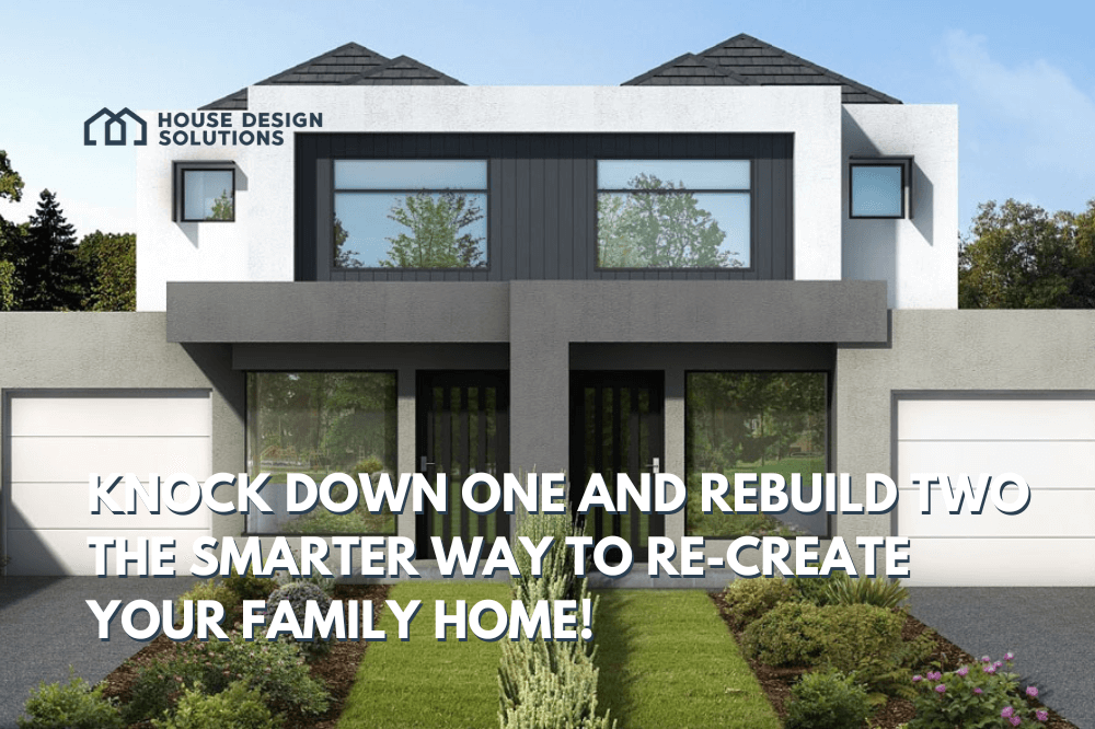 Knock down ONE and rebuild TWO The smarter way to re-create your family home!